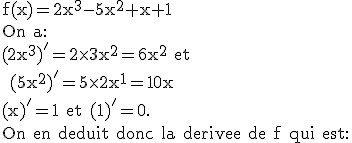3$\textrm f(x)=2x^3-5x^2+x+1\\On a:\\(2x^3)'=2\times3x^2=6x^2 et\\ (5x^2)'=5\times2x^1=10x\\(x)'=1 et (1)'=0.\\On en deduit donc la derivee de f qui est: